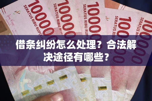 北京借条纠纷怎么处理？合法解决途径有哪些？