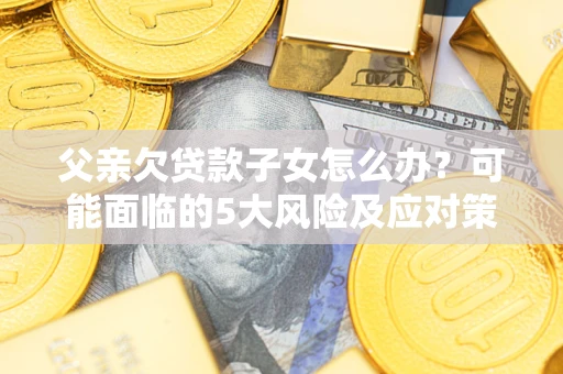 北京父亲欠贷款子女怎么办?可能面临的5大风险及应对策略 北京父亲欠贷款子女怎么办?可能面临的5大风险及应对策略