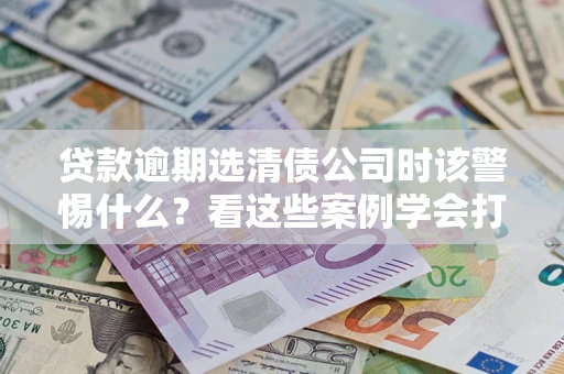 北京贷款逾期选清债公司时该警惕什么？看这些案例学会打翻身仗