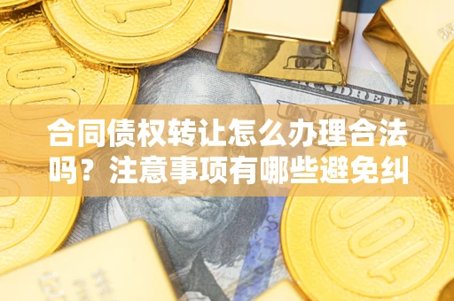 北京合同债权转让怎么办理合法吗？注意事项有哪些避免纠纷？