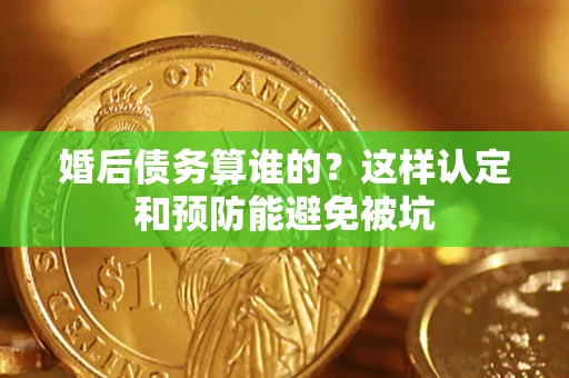 北京婚后债务算谁的？这样认定和预防能避免被坑