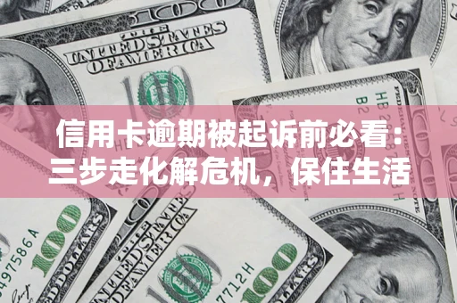 北京信用卡逾期被起诉前必看：三步走化解危机，保住生活尊严
