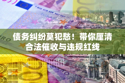 北京债务纠纷莫犯愁！带你厘清合法催收与违规红线