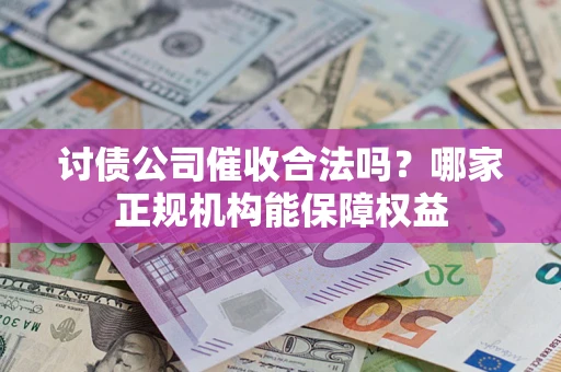北京讨债公司催收合法吗？哪家正规机构能保障权益