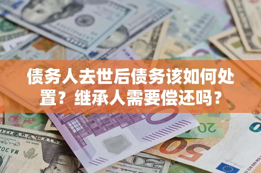 北京债务人去世后债务该如何处置？继承人需要偿还吗？
