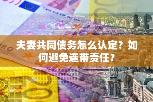 北京夫妻共同债务怎么认定？如何避免连带责任？