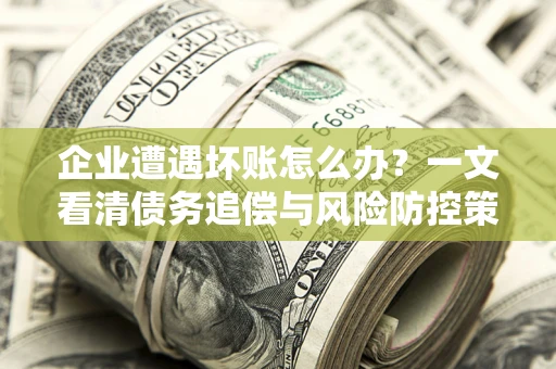 北京企业遭遇坏账怎么办？一文看清债务追偿与风险防控策略