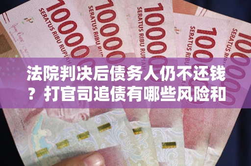 北京法院判决后债务人仍不还钱？打官司追债有哪些风险和技巧？