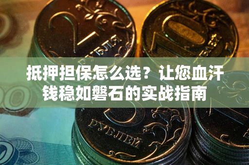 北京抵押担保怎么选？让您血汗钱稳如磐石的实战指南
