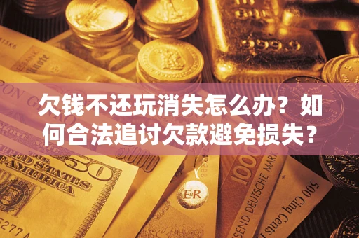 北京欠钱不还玩消失怎么办?如何合法追讨欠款避免损失? 北京欠钱不还玩消失怎么办?如何合法追讨欠款避免损失?