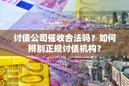 北京讨债公司催收合法吗？如何辨别正规讨债机构？