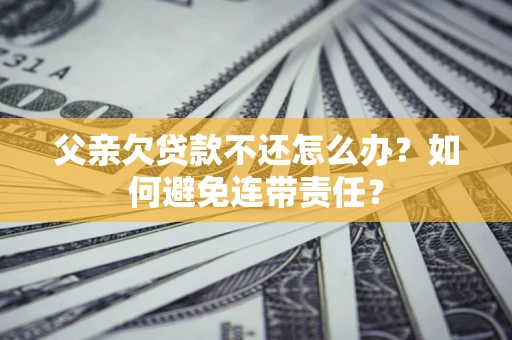 北京父亲欠贷款不还怎么办？如何避免连带责任？
