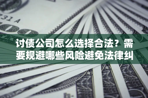 北京讨债公司怎么选择合法?需要规避哪些风险避免法律纠纷? 北京讨债公司怎么选择合法?需要规避哪些风险避免法律纠纷?