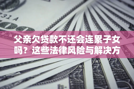北京父亲欠贷款不还会连累子女吗？这些法律风险与解决方法要早知道！