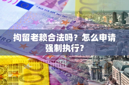 北京拘留老赖合法吗？怎么申请强制执行？
