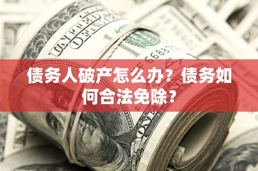 北京债务人破产怎么办？债务如何合法免除？