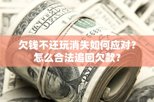 北京欠钱不还玩消失如何应对？怎么合法追回欠款？