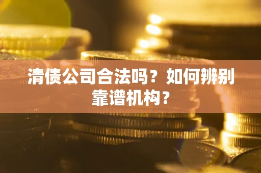 北京清债公司合法吗？如何辨别靠谱机构？