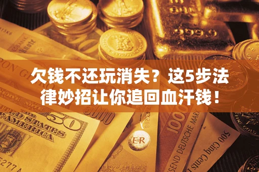 北京欠钱不还玩消失？这5步法律妙招让你追回血汗钱！