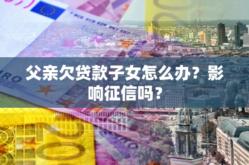 北京父亲欠贷款子女怎么办？影响征信吗？