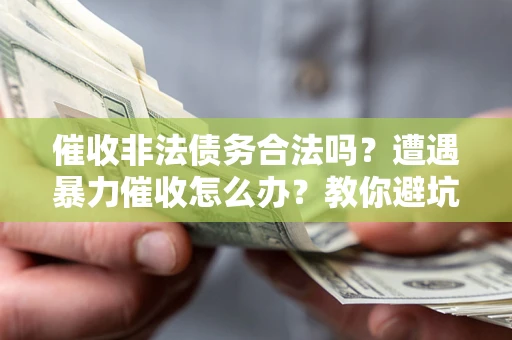 北京催收非法债务合法吗？遭遇暴力催收怎么办？教你避坑指南！