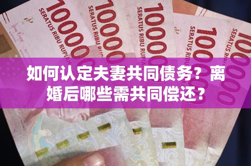 北京如何认定夫妻共同债务？离婚后哪些需共同偿还？
