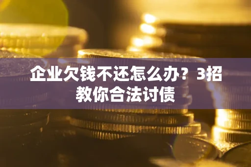 北京企业欠钱不还怎么办？3招教你合法讨债