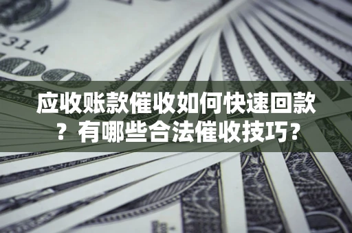 北京应收账款催收如何快速回款？有哪些合法催收技巧？