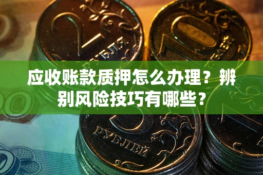 北京应收账款质押怎么办理？辨别风险技巧有哪些？