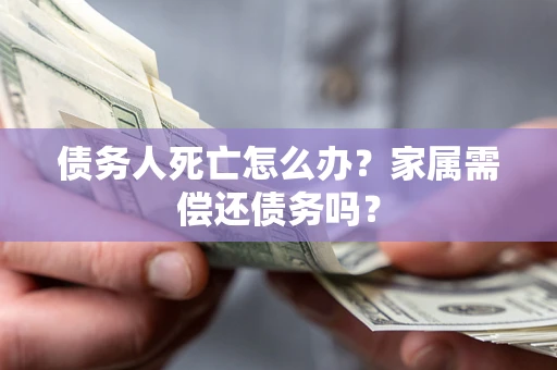 北京债务人死亡怎么办？家属需偿还债务吗？