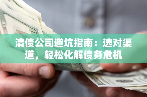 北京清债公司避坑指南：选对渠道，轻松化解债务危机