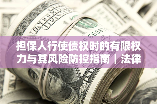 北京担保人行使债权时的有限权力与其风险防控指南｜法律实务解析