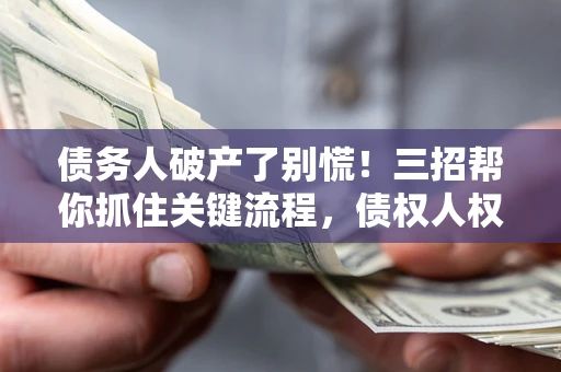 北京债务人破产了别慌！三招帮你抓住关键流程，债权人权益不再缩水