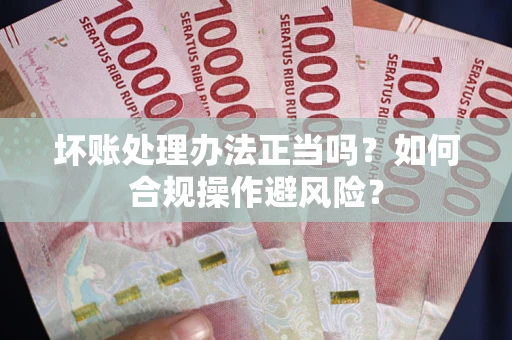 北京坏账处理办法正当吗？如何合规操作避风险？