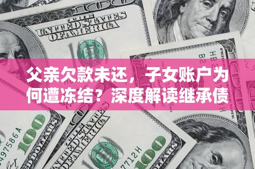 北京父亲欠款未还，子女账户为何遭冻结？深度解读继承债务迷局