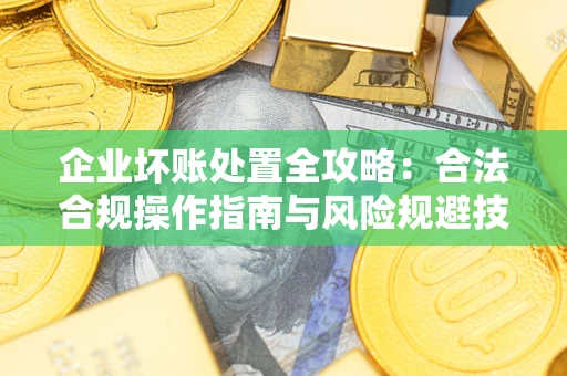 北京企业坏账处置全攻略：合法合规操作指南与风险规避技巧解析