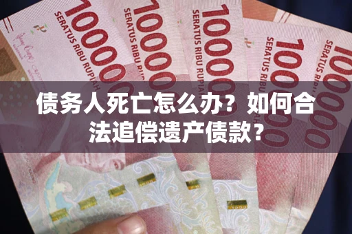 北京债务人死亡怎么办？如何合法追偿遗产债款？