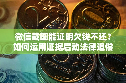 北京微信截图能证明欠钱不还？如何运用证据启动法律追偿程序？