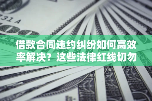 北京借款合同违约纠纷如何高效率解决？这些法律红线切勿触碰