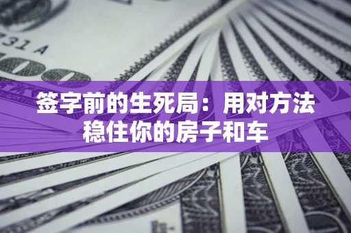 北京签字前的生死局：用对方法稳住你的房子和车