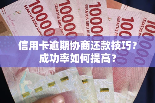 北京信用卡逾期协商还款技巧？成功率如何提高？