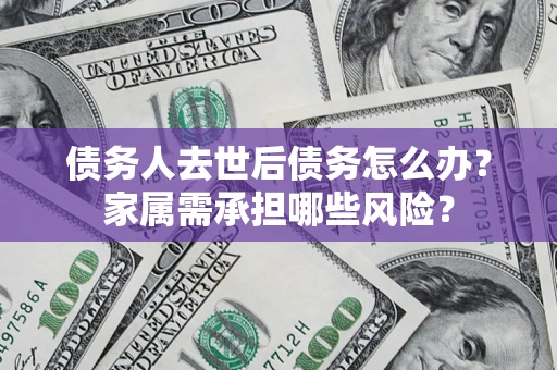 北京债务人去世后债务怎么办？家属需承担哪些风险？