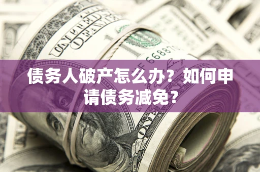 北京债务人破产怎么办？如何申请债务减免？