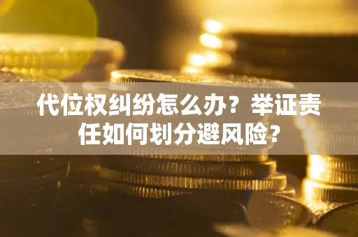 北京代位权纠纷怎么办？举证责任如何划分避风险？