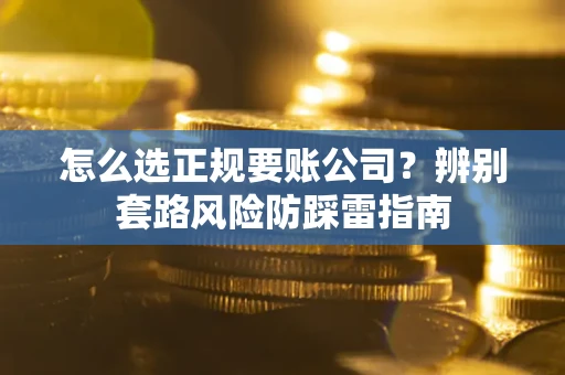 北京怎么选正规要账公司？辨别套路风险防踩雷指南
