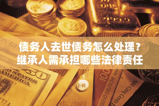 北京债务人去世债务怎么处理？继承人需承担哪些法律责任？