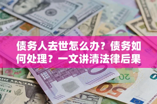 北京债务人去世怎么办？债务如何处理？一文讲清法律后果