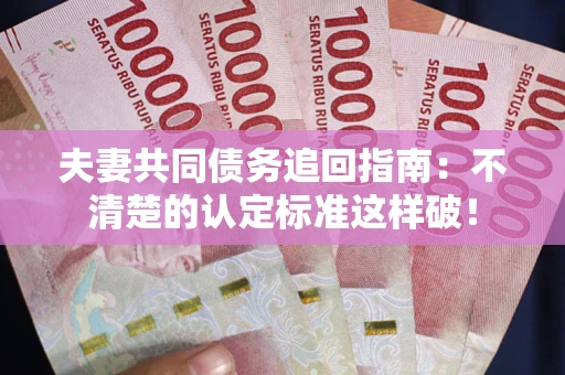 北京夫妻共同债务追回指南：不清楚的认定标准这样破！