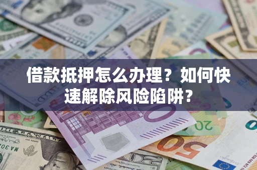 北京借款抵押怎么办理？如何快速解除风险陷阱？
