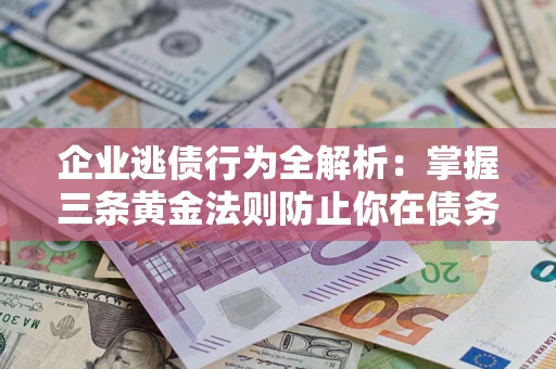 北京企业逃债行为全解析：掌握三条黄金法则防止你在债务乱局中“踩雷”